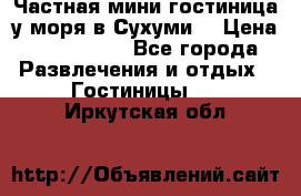 Частная мини гостиница у моря в Сухуми  › Цена ­ 400-800. - Все города Развлечения и отдых » Гостиницы   . Иркутская обл.